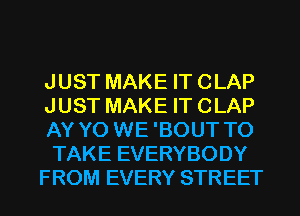 JUST MAKE IT CLAP
JUST MAKE IT CLAP
AY Y0 WE 'BOUT TO
TAKE EVERYBODY

FROM EVERY STREET