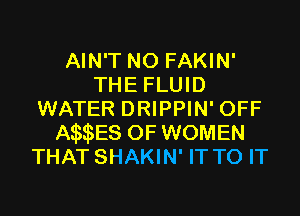 AIN'T N0 FAKIN'
THE FLUID
WATER DRIPPIN' OFF
AmEs OF WOMEN
THAT SHAKIN' IT TO IT