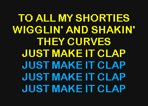 TO ALL MY SHORTIES
WIGGLIN' AND SHAKIN'
THEY CURVES
JUST MAKE IT CLAP
JUST MAKE IT CLAP
JUST MAKE IT CLAP
JUST MAKE IT CLAP