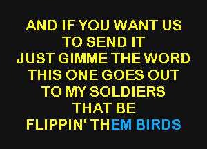 AND IF YOU WANT US
TO SEND IT
JUSTGIMMETHEWORD
THIS ONE GOES OUT
TO MY SOLDIERS
THAT BE
FLIPPIN'THEM BIRDS