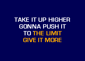 TAKE IT UP HIGHER
GONNA PUSH IT

TO THE LIMIT
GIVE IT MORE