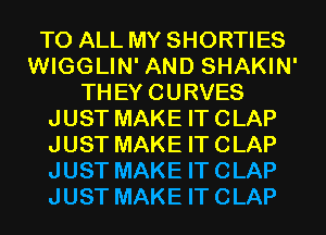 TO ALL MY SHORTIES
WIGGLIN' AND SHAKIN'
THEY CURVES
JUST MAKE IT CLAP
JUST MAKE IT CLAP
JUST MAKE IT CLAP
JUST MAKE IT CLAP