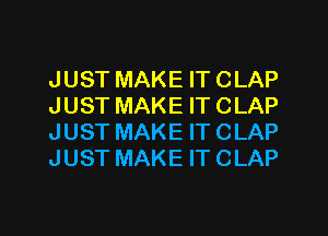 JUST MAKE IT CLAP
JUST MAKE IT CLAP
JUST MAKE IT CLAP
JUST MAKE ITCLAP