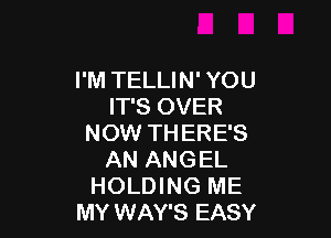 I'M TELLIN' YOU
IT'S OVER

NOW THERE'S
AN ANGEL
HOLDING ME
MY WAY'S EASY