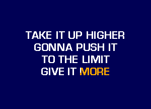 TAKE IT UP HIGHER
GONNA PUSH IT

TO THE LIMIT
GIVE IT MORE