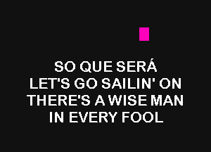 so QUE SERA
LET'S GO SAILIN' ON
THERE'S AWISE MAN

IN EVERY FOOL