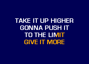 TAKE IT UP HIGHER
GONNA PUSH IT

TO THE LIMIT
GIVE IT MORE