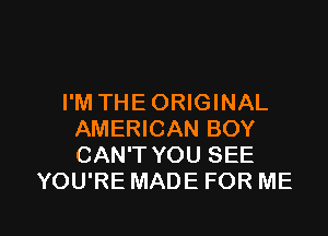 I'M THE ORIGINAL
AMERICAN BOY
CAN'T YOU SEE

YOU'RE MADE FOR ME

g