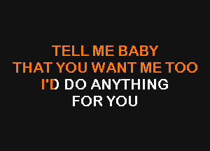 TELL ME BABY
THAT YOU WANT ME TOO

I'D DO ANYTHING
FOR YOU