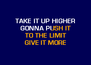 TAKE IT UP HIGHER
GONNA PUSH IT

TO THE LIMIT
GIVE IT MORE