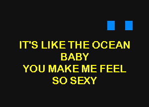 IT'S LIKE THE OCEAN

BABY
YOU MAKE ME FEEL
SO SEXY