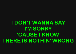 I DON'T WANNA SAY

I'M SORRY
'CAUSE I KNOW
THERE IS NOTHIN' WRONG