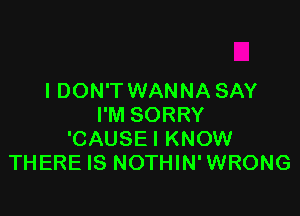 I DON'T WANNA SAY

I'M SORRY
'CAUSE I KNOW
THERE IS NOTHIN' WRONG