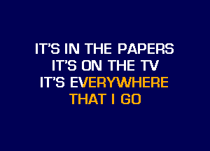 ITS IN THE PAPERS
ITS ON THE TV
IT'S EVERYWHERE
THAT I GO

g