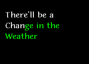 There'll be a
Changeirlthe

Weather