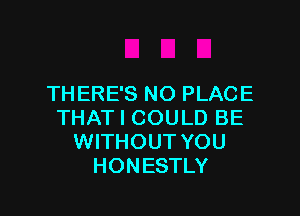 THERE'S NO PLACE

THAT I COULD BE
WITHOUT YOU
HONESTLY