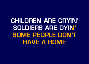 CHILDREN ARE CRYIN'

SOLDIERS ARE DYIN'

SOME PEOPLE DON'T
HAVE A HOME