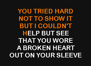 YOU TRIED HARD
NOT TO SHOW IT
BUT I COULDN'T
HELP BUT SEE
THAT YOU WORE
A BROKEN HEART
OUT ON YOUR SLEEVE