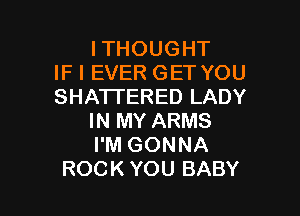 ITHOUGHT
IF I EVER GET YOU
SHATI'ERED LADY

IN MY ARMS
I'M GONNA
ROCKYOU BABY