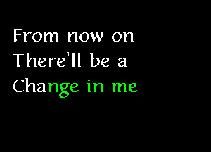 From now on
There'll be a

Change in me