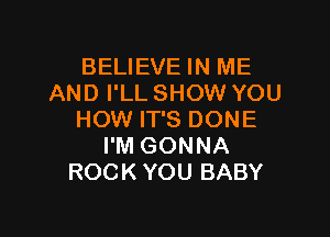 BELIEVE IN ME
AND I'LL SHOW YOU

HOW IT'S DONE
I'M GONNA
ROCK YOU BABY