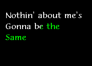 Nothin' about me's
Gonna be the

Same