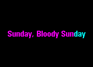 Sunday, Bloody Sunday