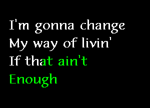 I'm gonna change
My way of livin'

If that ain't
Enough