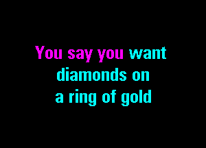 You say you want

diamonds on
a ring of gold