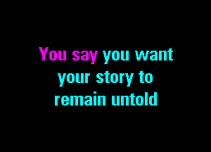 You say you want

your story to
remain untold