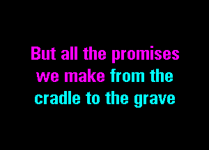 But all the promises

we make from the
cradle to the grave