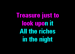 Treasure just to
look upon it

All the riches
in the night