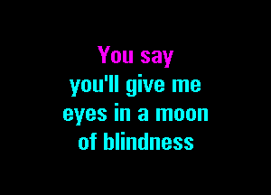 You say
you'll give me

eyes in a moon
of blindness