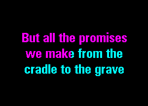 But all the promises

we make from the
cradle to the grave