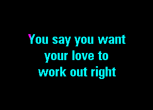 You say you want

your love to
work out right