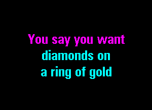 You say you want

diamonds on
a ring of gold