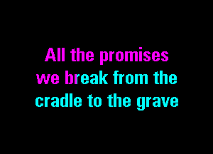 All the promises

we break from the
cradle to the grave