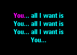 You... all I want is
You... all I want is

You... all I want is
You...