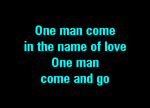 One man come
in the name of love

One man
came and go
