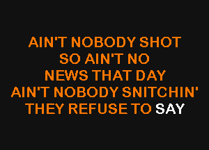 AIN'T NOBODY SHOT
SO AIN'T N0
NEWS THAT DAY
AIN'T NOBODY SNITCHIN'
THEY REFUSETO SAY