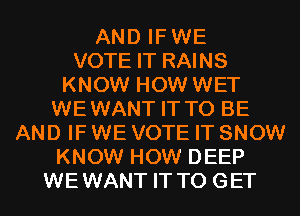 AND IFWE
VOTE IT RAINS
KNOW HOW WET
WEWANT IT TO BE
AND IF WE VOTE IT SNOW
KNOW HOW DEEP
WEWANT IT TO GET