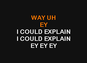 WAY UH
EY

I COULD EXPLAIN
I COULD EXPLAIN
EY EY EY