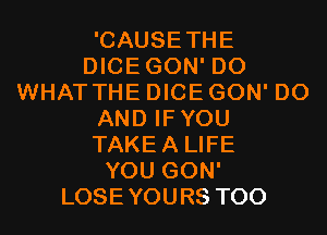 'CAUSETHE
DICEGON' D0
WHAT THE DICE GON' D0
AND IFYOU
TAKEA LIFE
YOU GON'
LOSEYOURS T00