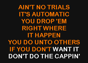 AIN'T N0 TRIALS
IT'S AUTOMATIC
YOU DROP 'EM
RIGHTWHERE
IT HAPPEN
YOU DO UNTO OTHERS
IFYOU DON'T WANT IT
DON'T DO THE CAPPIN'