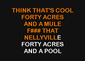 THINK THAT'S COOL
FORTY ACRES
AND A MULE
Fm??? THAT
NELLYVILLE
FORTY ACRES
AND A POOL