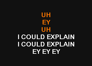 UH
EY
UH

I COULD EXPLAIN
I COULD EXPLAIN
EY EY EY