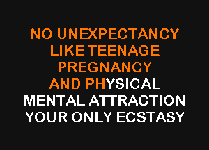 NO UNEXPECTANCY
LIKETEENAGE
PREGNANCY
AND PHYSICAL
MENTAL ATTRACTION
YOUR ONLY ECSTASY