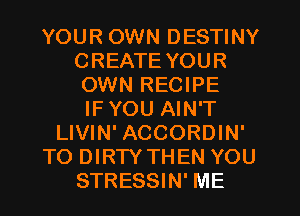 YOUR OWN DESTINY
CREATE YOUR
OWN RECIPE
IF YOU AIN'T
LIVIN' ACCORDIN'
TO DIRTY THEN YOU
STRESSIN' ME