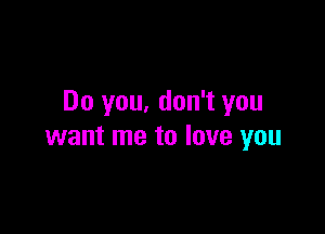 Do you, don't you

want me to love you