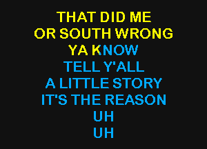 THAT DID ME
OR SOUTH WRONG
YA KNOW
TELL Y'ALL

A LITTLE STORY
IT'S THE REASON
UH
UH